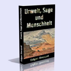 Urwelt, Sage und Menschheit – Eine naturhistorische-metaphysische Studie – Edgar Dacqué