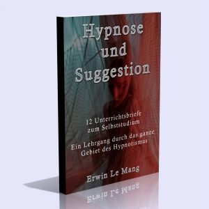 Hypnose und Suggestion – 12 Unterrichtsbriefe zum Selbststudium – Ein Lehrgang durch das ganze Gebiet des Hypnotismus – Erwin Le Mang