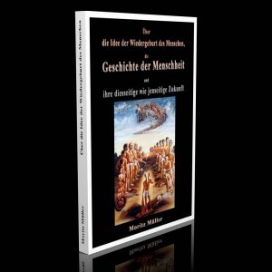 Über die Idee der Wiedergeburt des Menschen, die Geschichte der Menschheit und ihre diesseitige wie jenseitige Zukunft – Moritz Müller