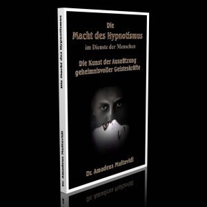 Die Macht des Hypnotismus im Dienste der Menschen – Die Kunst der Ausnützung geheimnisvoller Geisteskräfte – Dr. Amadeus Multavidi