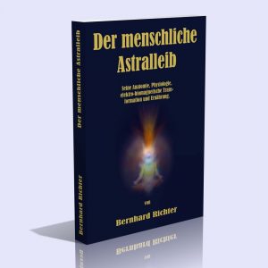 Der menschliche Astralleib – Seine Anatomie, Physiologie, elektro-biomagnetische Transformation und Ernährung – Bernhard Richter